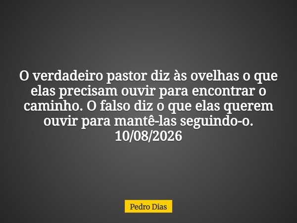 O verdadeiro pastor diz às ovelhas o que elas precisam ouvir para encontrar o caminho. O falso diz o que elas querem ouvir para mantê-las seguindo-o. 10/08/2026... Frase de Pedro Dias.