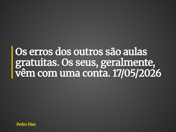 Os erros dos outros são aulas gratuitas. Os seus, geralmente, vêm com uma conta. 17/05/2026... Frase de Pedro Dias.