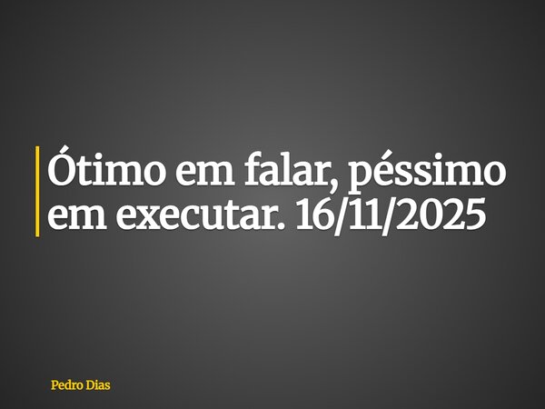 Ótimo em falar, péssimo em executar. 16/11/2025... Frase de Pedro Dias.