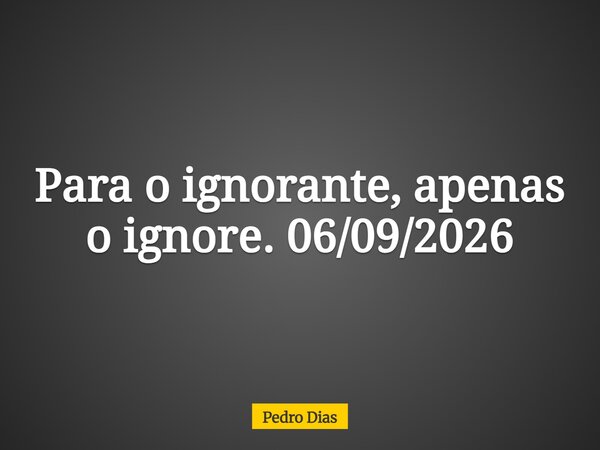 Para o ignorante, apenas o ignore. 06/09/2026... Frase de Pedro Dias.