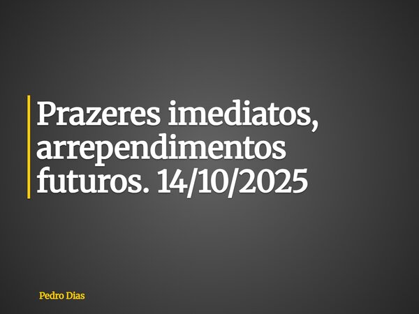 Prazeres imediatos, arrependimentos futuros. 14/10/2025... Frase de Pedro Dias.