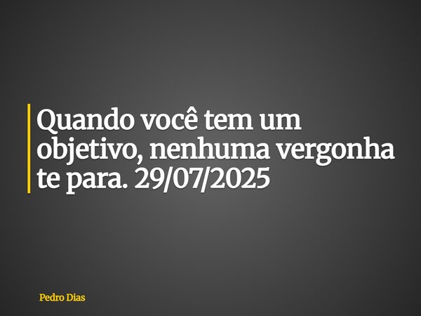 Quando você tem um objetivo, nenhuma vergonha te para. 29/07/2025... Frase de Pedro Dias.