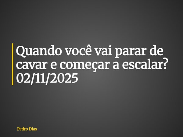 Quando você vai parar de cavar e começar a escalar? 02/11/2025... Frase de Pedro Dias.