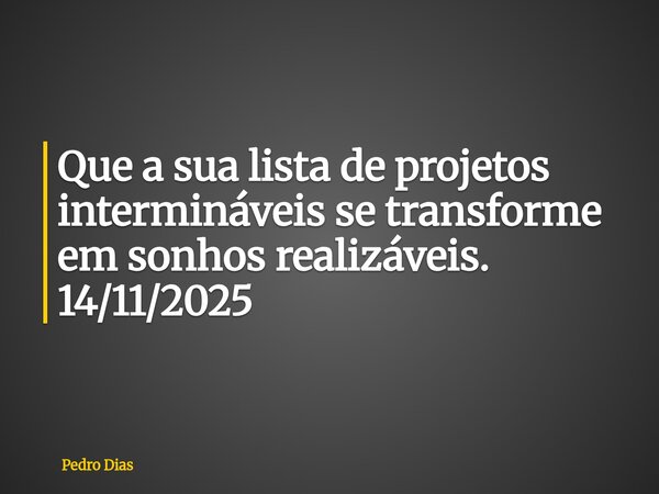 Que a sua lista de projetos intermináveis se transforme em sonhos realizáveis. 14/11/2025... Frase de Pedro Dias.