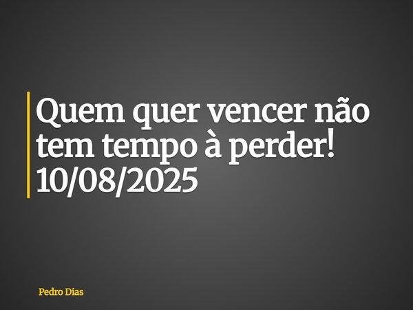 Quem quer vencer não tem tempo à perder! 10/08/2025... Frase de Pedro Dias.