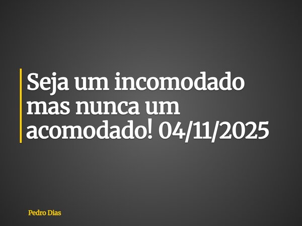 Seja um incomodado mas nunca um acomodado! 04/11/2025... Frase de Pedro Dias.