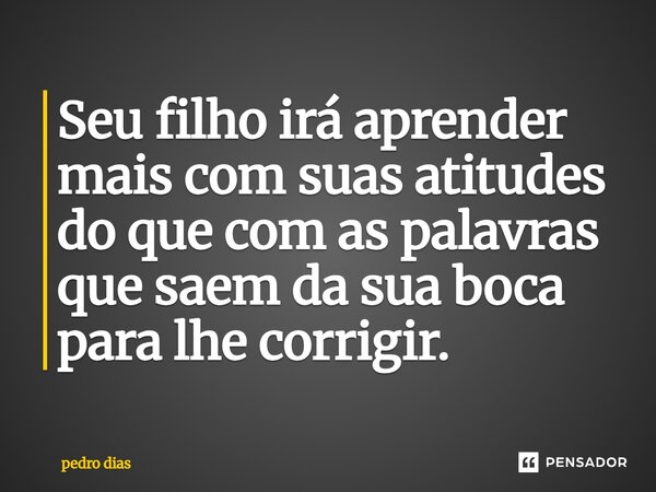 Seu filho irá aprender mais com suas atitudes do que com as palavras que saem da sua boca para lhe corrigir.... Frase de Pedro Dias.
