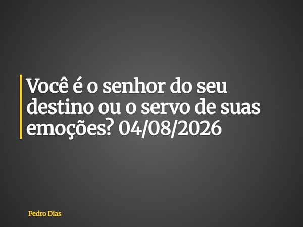 Você é o senhor do seu destino ou o servo de suas emoções? 04/08/2026... Frase de Pedro Dias.