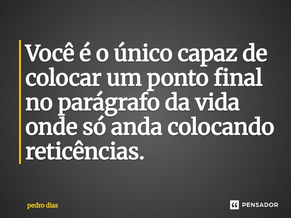 Você é o único capaz de colocar um ponto final no parágrafo da vida onde só anda colocando reticências.... Frase de Pedro Dias.