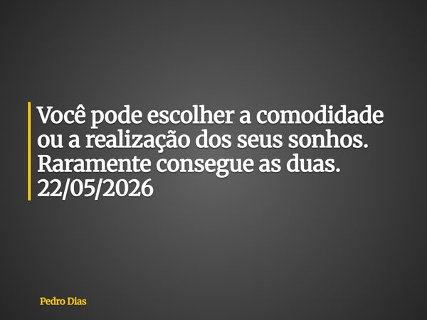 Você pode escolher a comodidade ou a realização dos seus sonhos. Raramente consegue as duas. 22/05/2026... Frase de Pedro Dias.