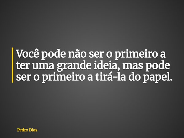 Você pode não ser o primeiro a ter uma grande ideia, mas pode ser o primeiro a tirá-la do papel.... Frase de Pedro Dias.