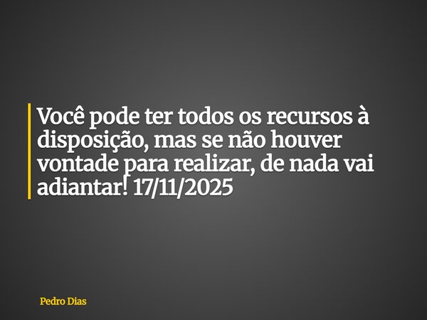 Você pode ter todos os recursos à disposição, mas se não houver vontade para realizar, de nada vai adiantar! 17/11/2025... Frase de Pedro Dias.