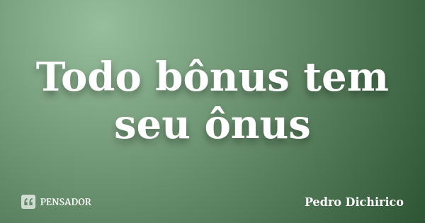 Todo bônus tem seu ônus... Frase de Pedro Dichirico.