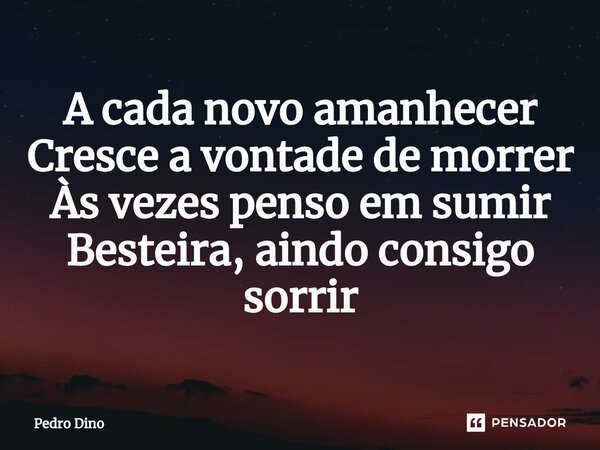 ⁠A cada novo amanhecer Cresce a vontade de morrer Às vezes penso em sumir Besteira, aindo consigo sorrir... Frase de Pedro Dino.