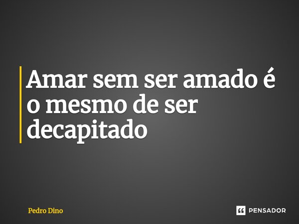 Amar sem ser amado é o mesmo de ser decapitado⁠... Frase de Pedro Dino.