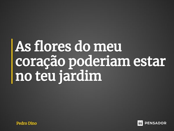 ⁠As flores do meu coração poderiam estar no teu jardim... Frase de Pedro Dino.