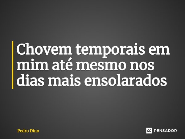 ⁠Chovem temporais em mim até mesmo nos dias mais ensolarados... Frase de Pedro Dino.