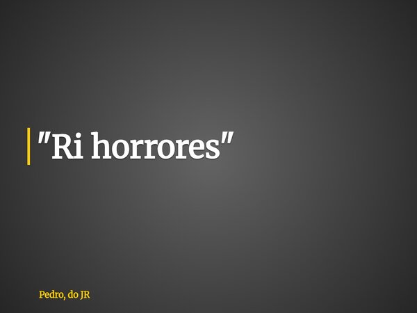 "Ri horrores"... Frase de Pedro, do JR.