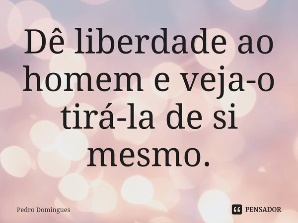 ⁠Dê liberdade ao homem e veja-o tirá-la de si mesmo.... Frase de Pedro Domingues.