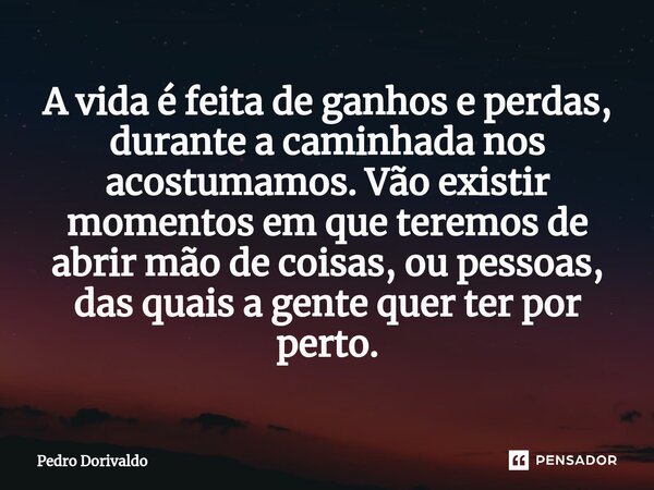 A vida é feita de ganhos e perdas, durante a caminhada nos acostumamos. Vão existir momentos em que teremos de abrir mão de coisas, ou pessoas, das quais a gent... Frase de Pedro Dorivaldo.