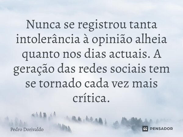 ⁠Nunca se registrou tanta intolerância à opinião alheia quanto nos dias actuais. A geração das redes sociais tem se tornado cada vez mais crítica.... Frase de Pedro Dorivaldo.