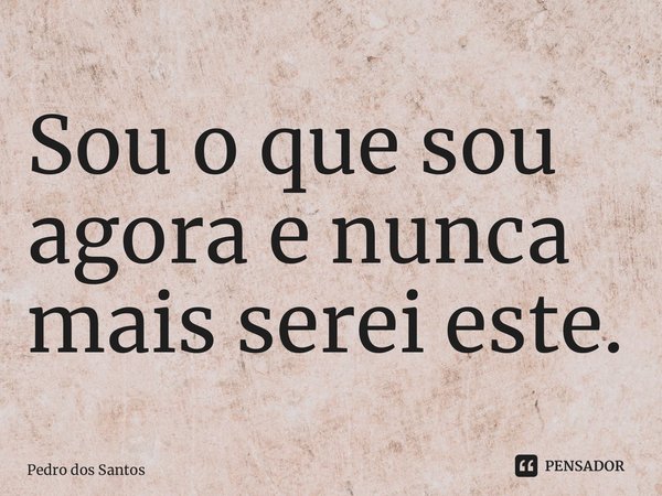 ⁠Sou o que sou agora e nunca mais serei este.... Frase de Pedro dos Santos.