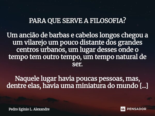PARA QUE SERVE A FILOSOFIA? Um ancião de barbas e cabelos longos chegou a um vilarejo um pouco distante dos grandes centros urbanos, um lugar desses onde o tem... Frase de Pedro Eginio L. Alexandre.