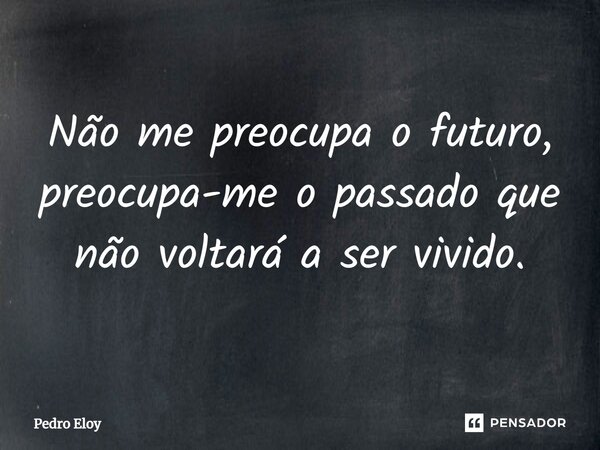 ⁠Não me preocupa o futuro, preocupa-me o passado que não voltará a ser vivido.... Frase de Pedro Eloy.