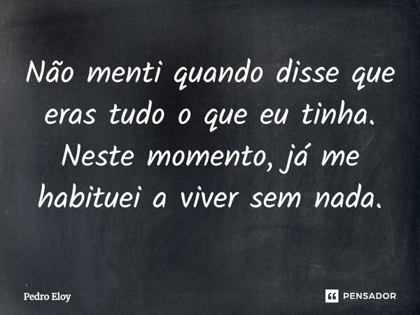 ⁠Não menti quando disse que eras tudo o que eu tinha. Neste momento, já me habituei a viver sem nada.... Frase de Pedro Eloy.