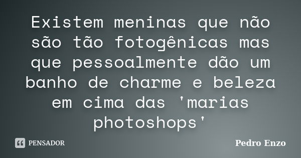 Existem meninas que não são tão fotogênicas mas que pessoalmente dão um banho de charme e beleza em cima das 'marias photoshops'... Frase de Pedro Enzo.