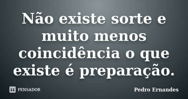 Não existe sorte e muito menos coincidência o que existe é preparação.... Frase de Pedro Ernandes.