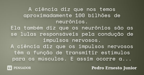 A ciência diz que nos temos aproximadamente 100 bilhões de neurônios. Ela também diz que os neurônios são as se lulas responsáveis pela condução de impulsos ner... Frase de Pedro Ernesto Junior.