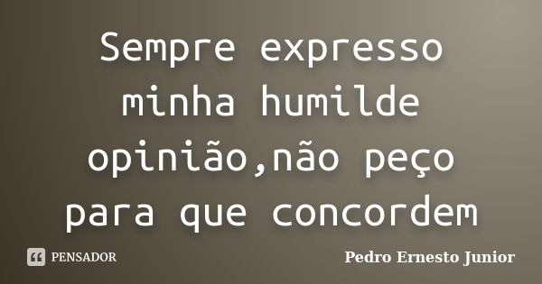 Sempre expresso minha humilde opinião,não peço para que concordem... Frase de Pedro Ernesto Junior.