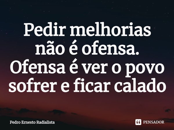 ⁠Pedir melhorias não é ofensa. Ofensa é ver o povo sofrer e ficar calado... Frase de Pedro Ernesto Radialista.