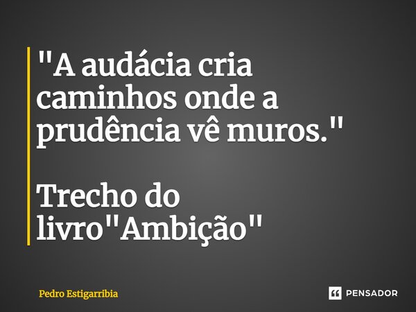 ⁠"A audácia cria caminhos onde a prudência vê muros." Trecho do livro "Ambição"... Frase de Pedro Estigarribia.