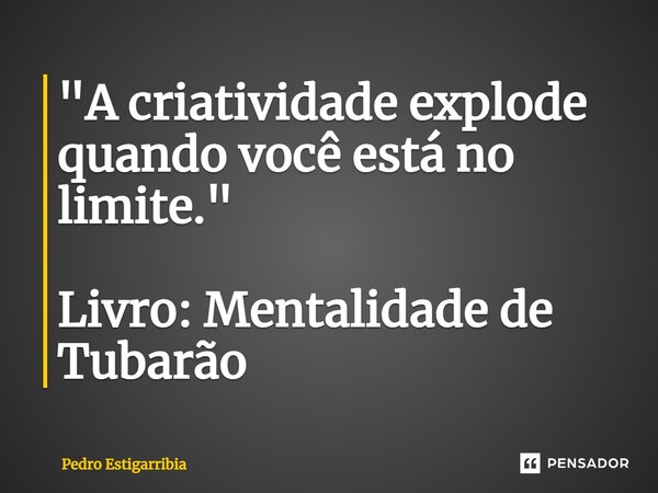 ⁠"A criatividade explode quando você está no limite." Livro: Mentalidade de Tubarão... Frase de Pedro Estigarribia.