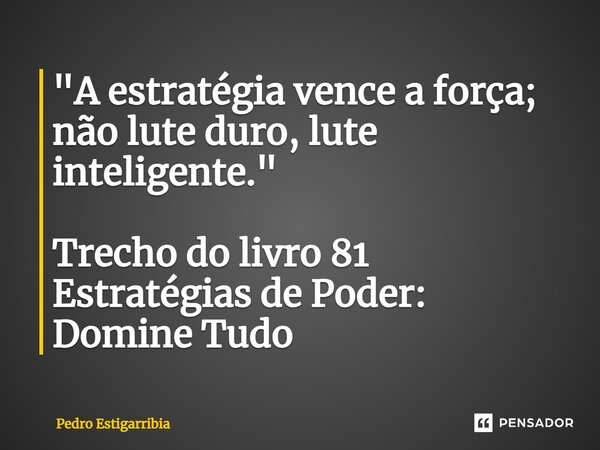 ⁠"A estratégia vence a força; não lute duro, lute inteligente." Trecho do livro 81 Estratégias de Poder: Domine Tudo... Frase de Pedro Estigarribia.