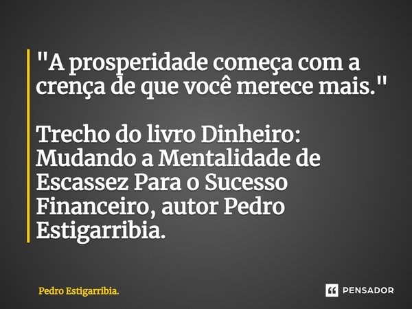 ⁠"A prosperidade começa com a crença de que você merece mais." Trecho do livro Dinheiro: Mudando a Mentalidade de Escassez Para o Sucesso Financeiro, ... Frase de Pedro Estigarribia..