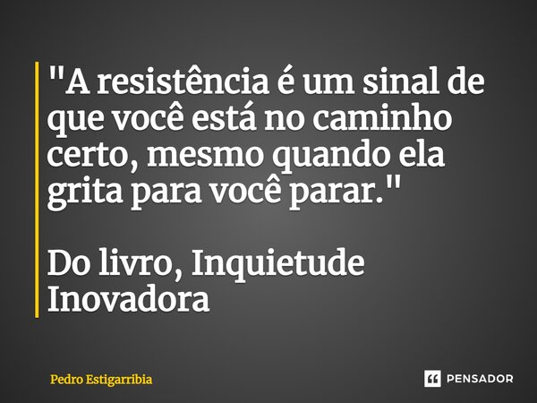 ⁠"A resistência é um sinal de que você está no caminho certo, mesmo quando ela grita para você parar." Do livro, Inquietude Inovadora... Frase de Pedro Estigarribia.