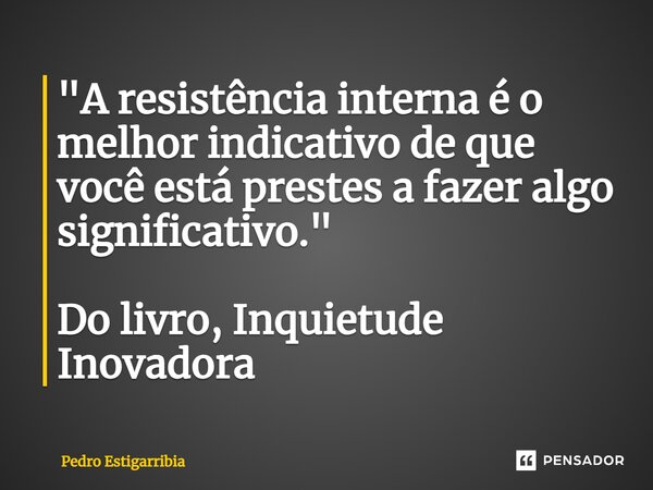 ⁠"A resistência interna é o melhor indicativo de que você está prestes a fazer algo significativo." Do livro, Inquietude Inovadora... Frase de Pedro Estigarribia.