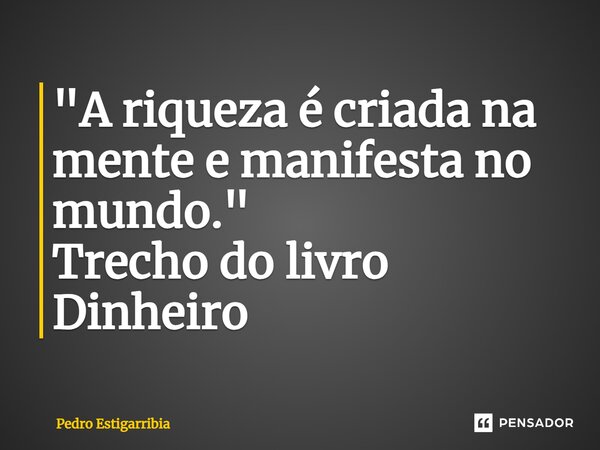 ⁠"A riqueza é criada na mente e manifesta no mundo." Trecho do livro Dinheiro... Frase de Pedro Estigarribia.