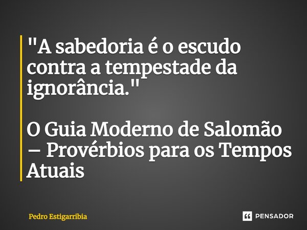 ⁠"A sabedoria é o escudo contra a tempestade da ignorância." O Guia Moderno de Salomão – Provérbios para os Tempos Atuais... Frase de Pedro Estigarribia.
