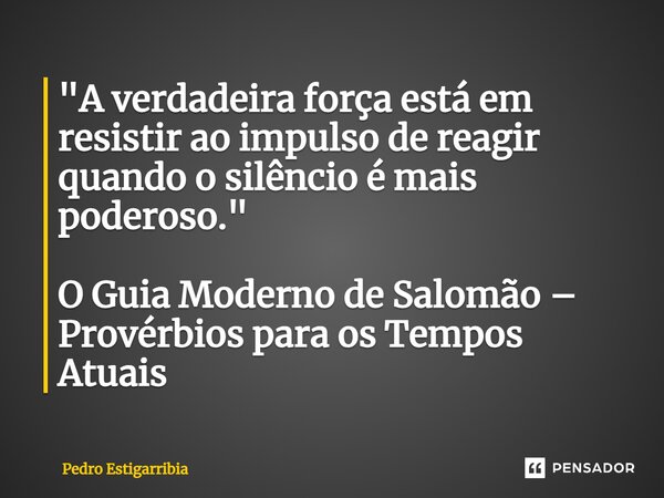⁠"A verdadeira força está em resistir ao impulso de reagir quando o silêncio é mais poderoso." O Guia Moderno de Salomão – Provérbios para os Tempos A... Frase de Pedro Estigarribia.