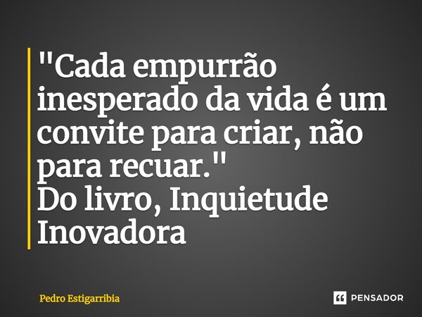 ⁠"Cada empurrão inesperado da vida é um convite para criar, não para recuar." Do livro, Inquietude Inovadora... Frase de Pedro Estigarribia.