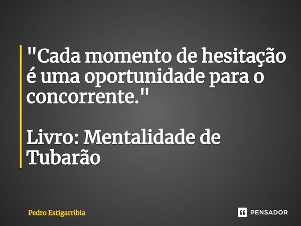 ⁠"Cada momento de hesitação é uma oportunidade para o concorrente." Livro: Mentalidade de Tubarão... Frase de Pedro Estigarribia.
