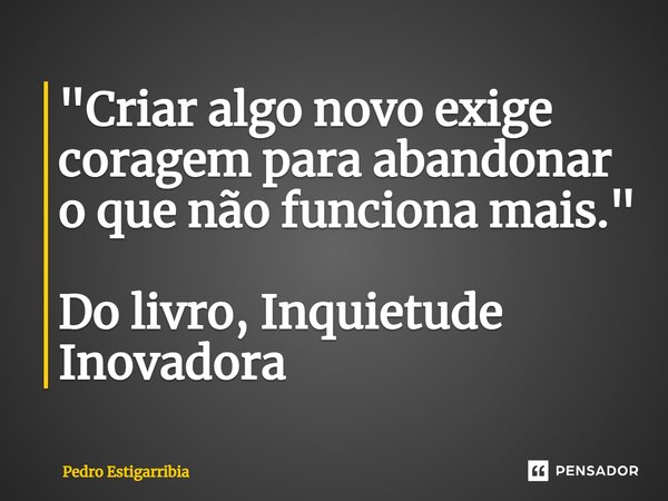 ⁠"Criar algo novo exige coragem para abandonar o que não funciona mais." Do livro, Inquietude Inovadora... Frase de Pedro Estigarribia.