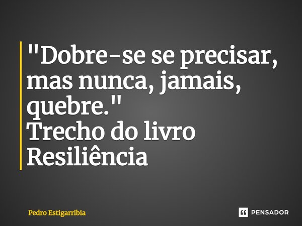 ⁠"Dobre-se se precisar, mas nunca, jamais, quebre." Trecho do livro Resiliência... Frase de Pedro Estigarribia.