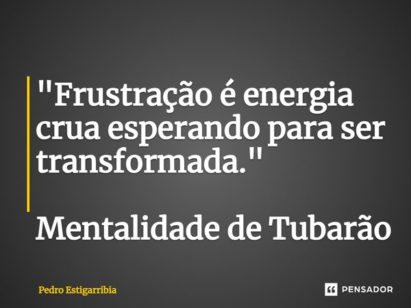 ⁠"Frustração é energia crua esperando para ser transformada." Mentalidade de Tubarão... Frase de Pedro Estigarribia.