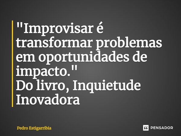 ⁠"Improvisar é transformar problemas em oportunidades de impacto." Do livro, Inquietude Inovadora... Frase de Pedro Estigarribia.