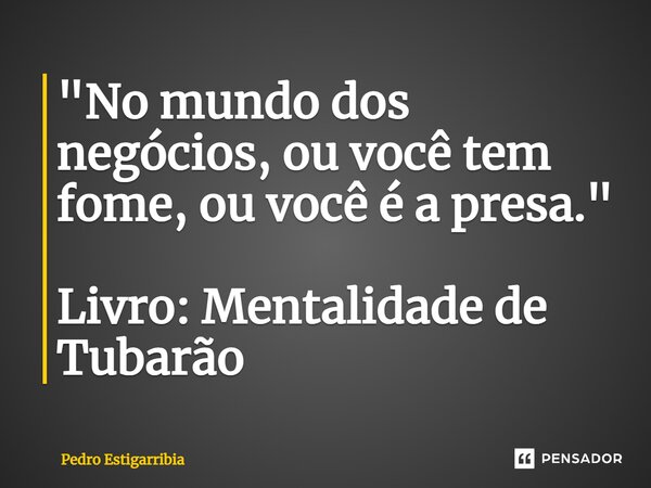 ⁠"No mundo dos negócios, ou você tem fome, ou você é a presa." Livro: Mentalidade de Tubarão... Frase de Pedro Estigarribia.